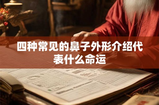 四种常见的鼻子外形介绍代表什么命运 四种常见的鼻子外形介绍代表什么命运