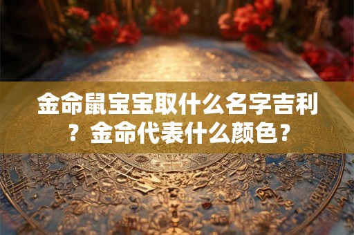 金命鼠宝宝取什么名字吉利？金命代表什么颜色？