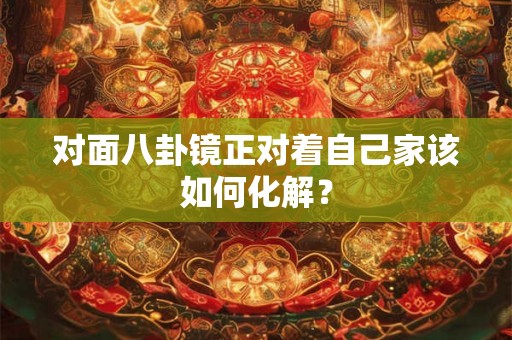 对面八卦镜正对着自己家该如何化解? 对面八卦镜正对着自己家该如何化解?