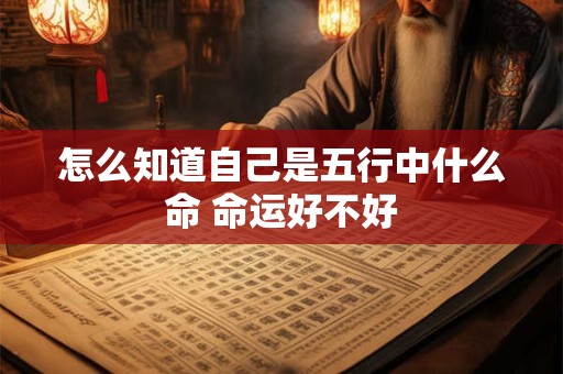 怎么知道自己是五行中什么命 命运好不好 怎么知道自己是五行中什么命 命运好不好