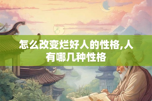 怎么改变烂好人的性格,人有哪几种性格 怎么改变烂好人的性格,人有哪几种性格