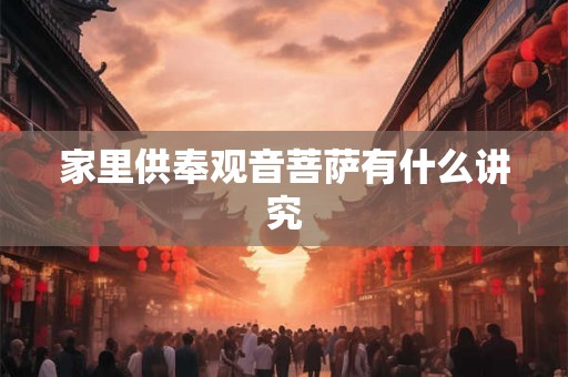 家里供奉观音菩萨有什么讲究