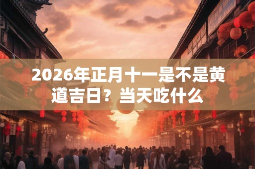 2026年正月十一是不是黄道吉日？当天吃什么