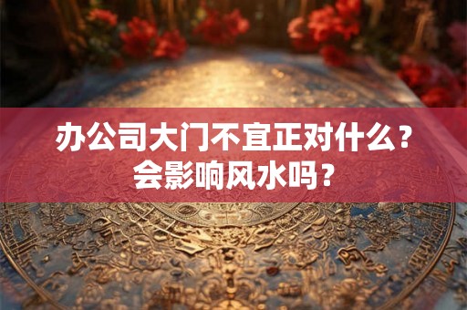 办公司大门不宜正对什么？会影响风水吗？