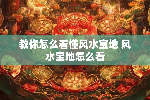 教你怎么看懂风水宝地 风水宝地怎么看