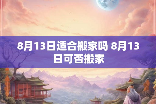 8月13日适合搬家吗 8月13日可否搬家