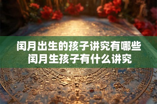 闰月出生的孩子讲究有哪些 闰月生孩子有什么讲究