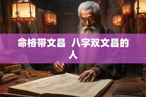 命格带文昌  八字双文昌的人
