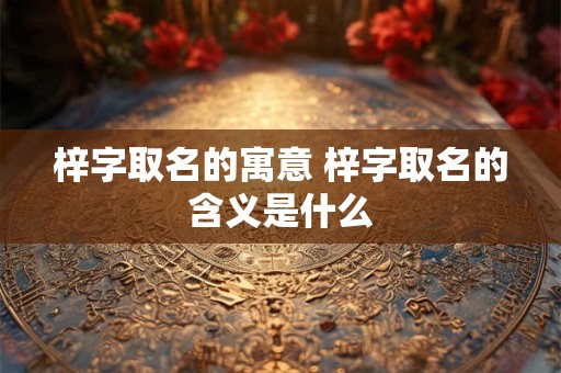 梓字取名的寓意 梓字取名的含义是什么