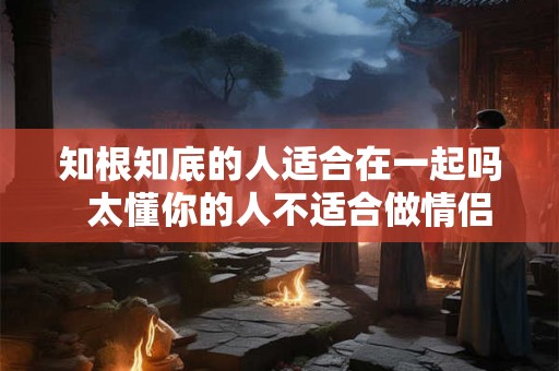 知根知底的人适合在一起吗  太懂你的人不适合做情侣