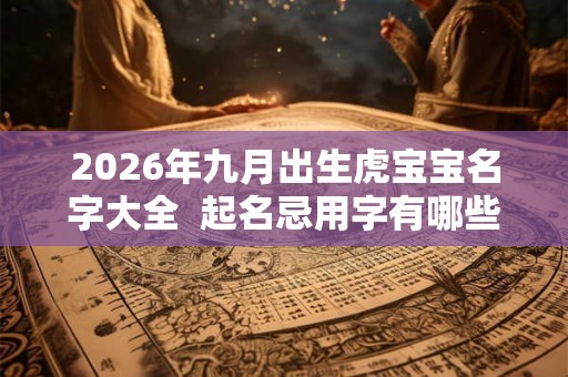 2026年九月出生虎宝宝名字大全  起名忌用字有哪些