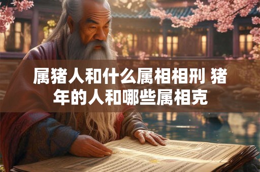 属猪人和什么属相相刑 猪年的人和哪些属相克