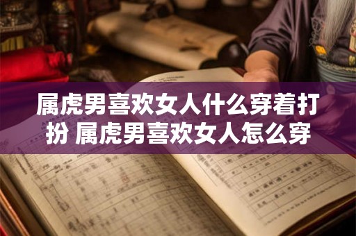 属虎男喜欢女人什么穿着打扮 属虎男喜欢女人怎么穿