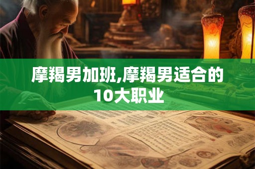 摩羯男加班,摩羯男适合的10大职业