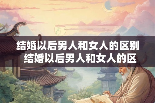 结婚以后男人和女人的区别  结婚以后男人和女人的区别在哪