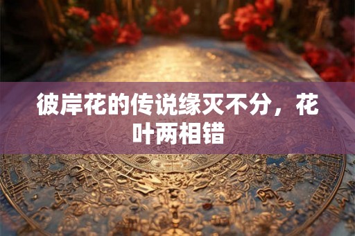 彼岸花的传说缘灭不分，花叶两相错