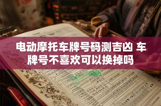 电动摩托车牌号码测吉凶 车牌号不喜欢可以换掉吗