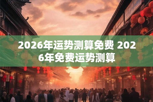 2026年运势测算免费 2026年免费运势测算