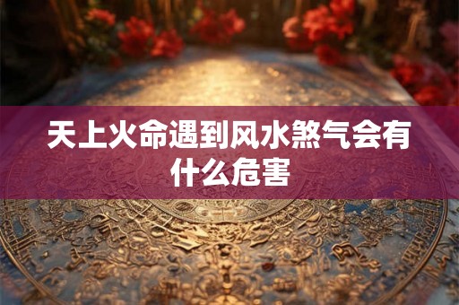 天上火命遇到风水煞气会有什么危害