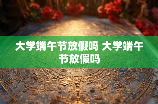 大学端午节放假吗 大学端午节放假吗