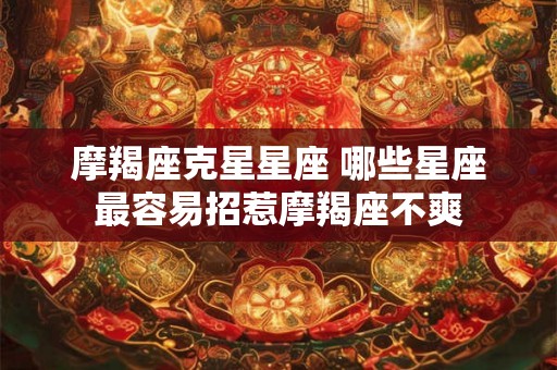 摩羯座克星星座 哪些星座最容易招惹摩羯座不爽