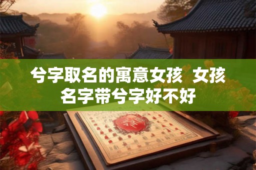 兮字取名的寓意女孩  女孩名字带兮字好不好