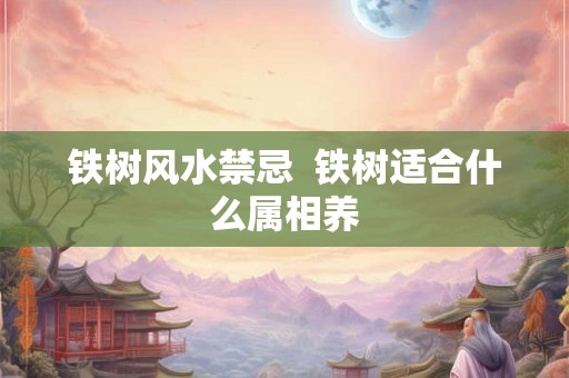铁树风水禁忌  铁树适合什么属相养