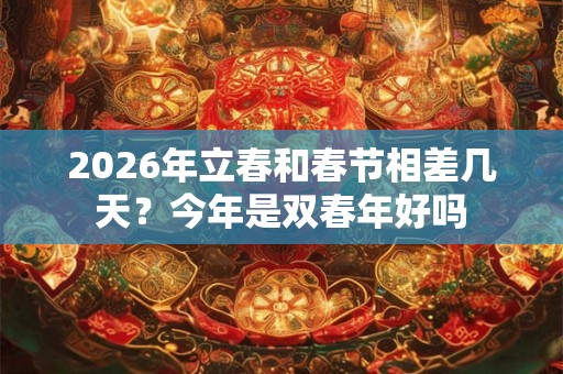 2026年立春和春节相差几天?今年是双春年好吗 2026年立春和春节相差几天?今年是双春年好吗