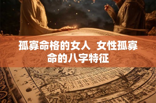 孤寡命格的女人 女性孤寡命的八字特征 孤寡命格的女人 女性孤寡命的八字特征