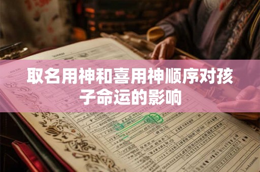 取名用神和喜用神顺序对孩子命运的影响 取名用神和喜用神顺序对孩子命运的影响