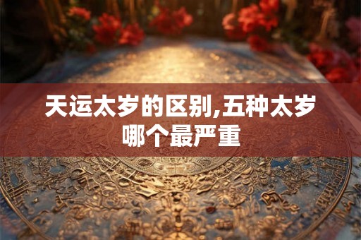 天运太岁的区别,五种太岁哪个最严重