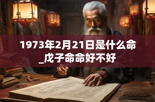 1973年2月21日是什么命_戊子命命好不好 1973年2月21日是什么命_戊子命命好不好