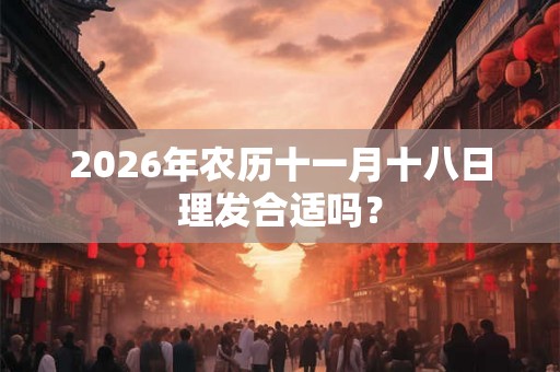 2026年农历十一月十八日理发合适吗？