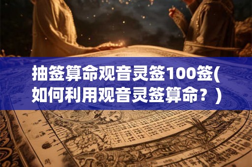 抽签算命观音灵签100签(如何利用观音灵签算命?) 抽签算命观音灵签100签(如何利用观音灵签算命?)