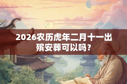 2026农历虎年二月十一出殡安葬可以吗？