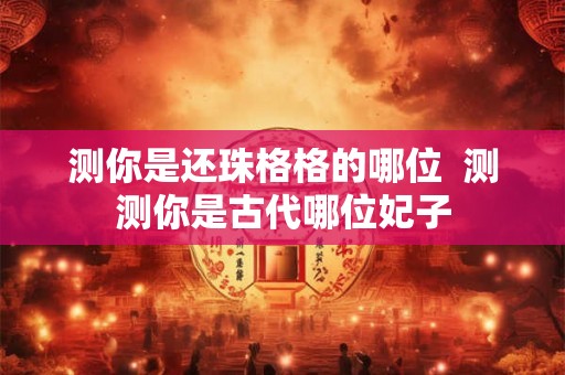 测你是还珠格格的哪位  测测你是古代哪位妃子