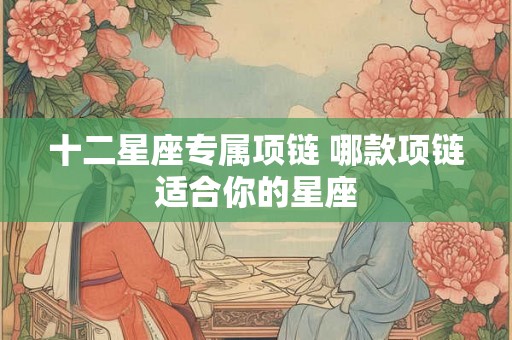 十二星座专属项链 哪款项链适合你的星座 十二星座专属项链 哪款项链适合你的星座