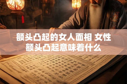 额头凸起的女人面相 女性额头凸起意味着什么 额头凸起的女人面相 女性额头凸起意味着什么