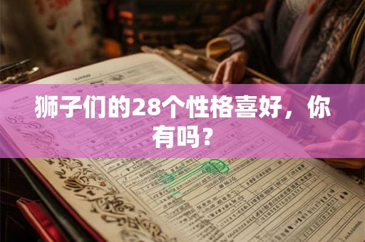 狮子们的28个性格喜好，你有吗？