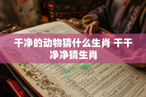 干净的动物猜什么生肖 干干净净猜生肖