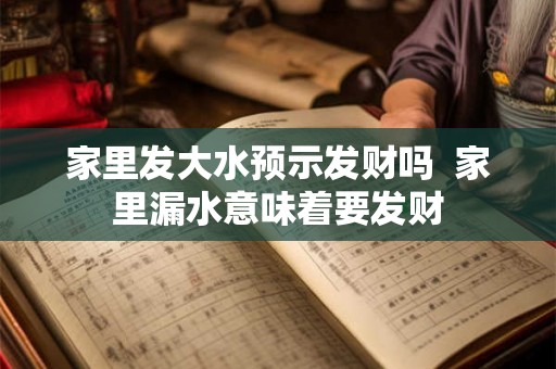 家里发大水预示发财吗  家里漏水意味着要发财
