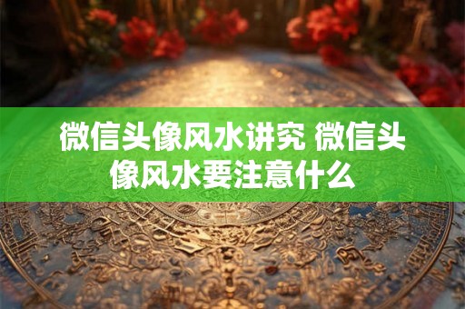 微信头像风水讲究 微信头像风水要注意什么