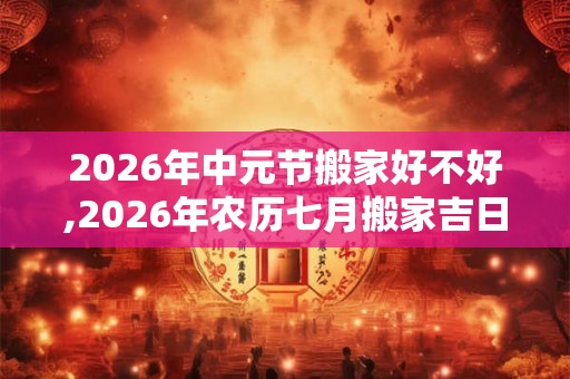 2026年中元节搬家好不好,2026年农历七月搬家吉日