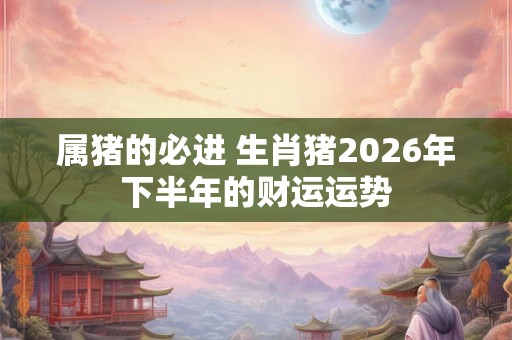 属猪的必进 生肖猪2026年下半年的财运运势