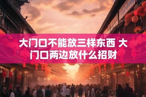 大门口不能放三样东西 大门口两边放什么招财