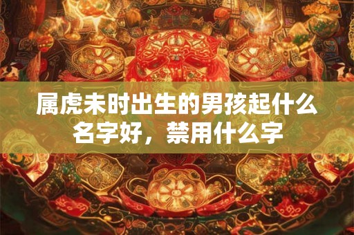 属虎未时出生的男孩起什么名字好,禁用什么字 属虎未时出生的男孩起什么名字好,禁用什么字