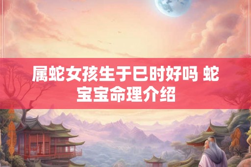 属蛇女孩生于巳时好吗 蛇宝宝命理介绍