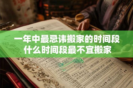 一年中最忌讳搬家的时间段 什么时间段最不宜搬家 一年中最忌讳搬家的时间段 什么时间段最不宜搬家