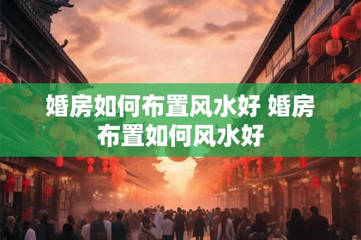 婚房如何布置风水好 婚房布置如何风水好