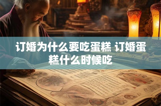 订婚为什么要吃蛋糕 订婚蛋糕什么时候吃